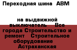 Переходная шина  АВМ20, на выдвижной выключатель. - Все города Строительство и ремонт » Строительное оборудование   . Астраханская обл.,Знаменск г.